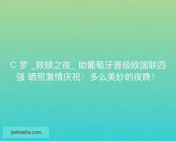 C 罗 _救赎之夜_ 助葡萄牙晋级欧国联四强 晒照激情庆祝：多么美妙的夜晚！