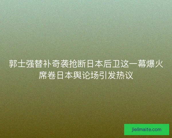 郭士强替补奇袭抢断日本后卫这一幕爆火席卷日本舆论场引发热议