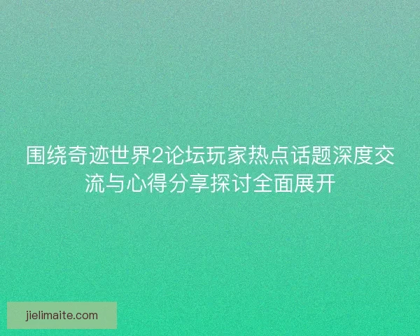 围绕奇迹世界2论坛玩家热点话题深度交流与心得分享探讨全面展开